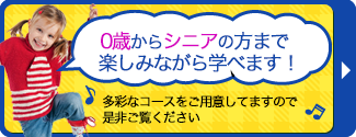 0歳からシニアの方まで楽しみながら学べます！多彩なコースをご用意してますので是非ご覧ください